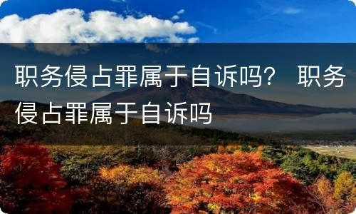 职务侵占罪属于自诉吗？ 职务侵占罪属于自诉吗