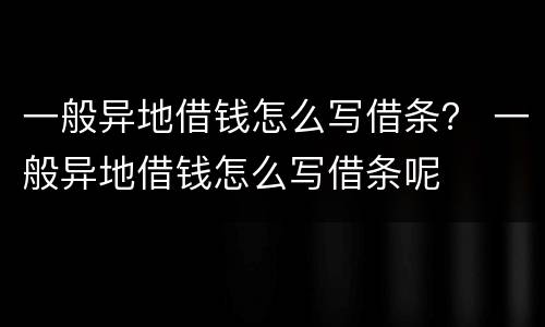 一般异地借钱怎么写借条？ 一般异地借钱怎么写借条呢