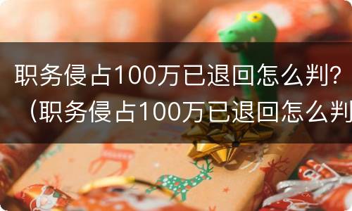 职务侵占100万已退回怎么判？（职务侵占100万已退回怎么判定）