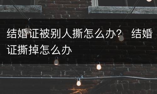 结婚证被别人撕怎么办？ 结婚证撕掉怎么办