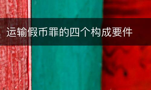 运输假币罪的四个构成要件