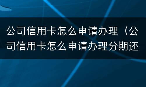公司信用卡怎么申请办理（公司信用卡怎么申请办理分期还款）