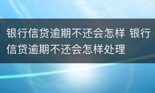 银行信贷逾期不还会怎样 银行信贷逾期不还会怎样处理
