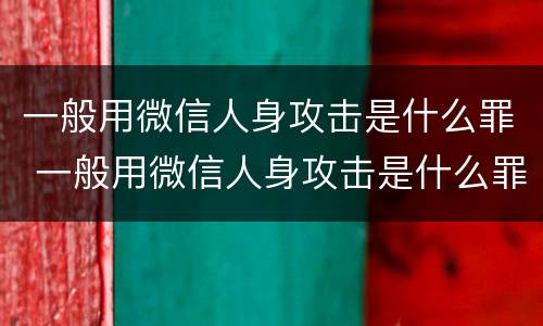 一般用微信人身攻击是什么罪 一般用微信人身攻击是什么罪犯