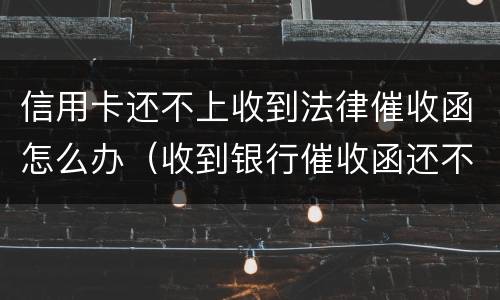 信用卡还不上收到法律催收函怎么办（收到银行催收函还不上怎么办）
