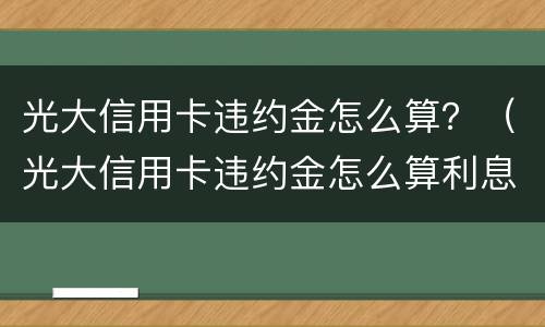 光大信用卡违约金怎么算？（光大信用卡违约金怎么算利息）