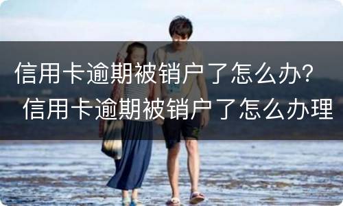 信用卡逾期被销户了怎么办？ 信用卡逾期被销户了怎么办理