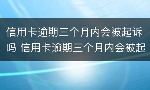 信用卡逾期三个月内会被起诉吗 信用卡逾期三个月内会被起诉吗