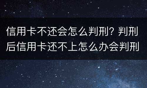 信用卡不还会怎么判刑? 判刑后信用卡还不上怎么办会判刑吗
