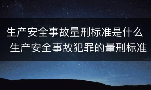 生产安全事故量刑标准是什么 生产安全事故犯罪的量刑标准