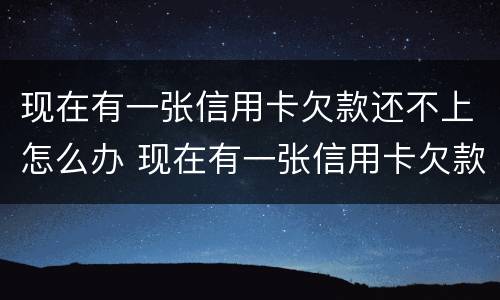 现在有一张信用卡欠款还不上怎么办 现在有一张信用卡欠款还不上怎么办呢