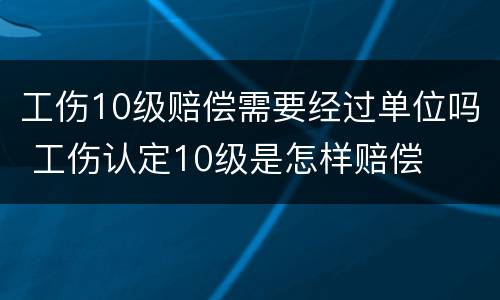 工伤10级赔偿需要经过单位吗 工伤认定10级是怎样赔偿
