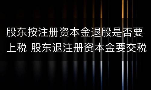 股东按注册资本金退股是否要上税 股东退注册资本金要交税吗