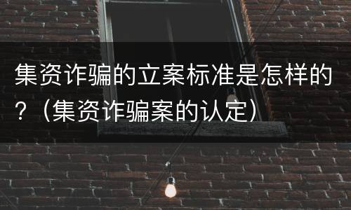 集资诈骗的立案标准是怎样的?（集资诈骗案的认定）