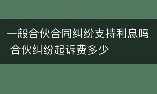一般合伙合同纠纷支持利息吗 合伙纠纷起诉费多少