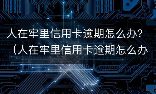 人在牢里信用卡逾期怎么办？（人在牢里信用卡逾期怎么办理）
