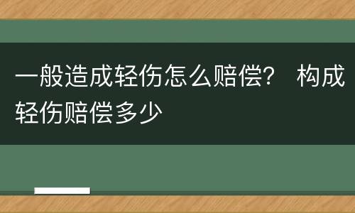 一般造成轻伤怎么赔偿？ 构成轻伤赔偿多少