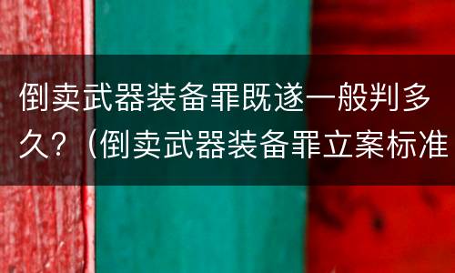 倒卖武器装备罪既遂一般判多久?（倒卖武器装备罪立案标准）