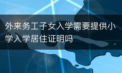 外来务工子女入学需要提供小学入学居住证明吗