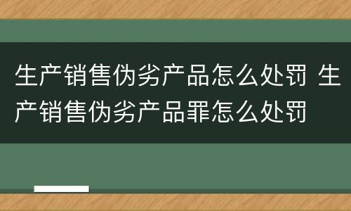 生产销售伪劣产品怎么处罚 生产销售伪劣产品罪怎么处罚