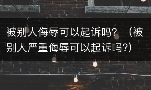 被别人侮辱可以起诉吗？（被别人严重侮辱可以起诉吗?）