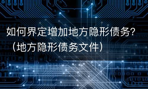 如何界定增加地方隐形债务？（地方隐形债务文件）