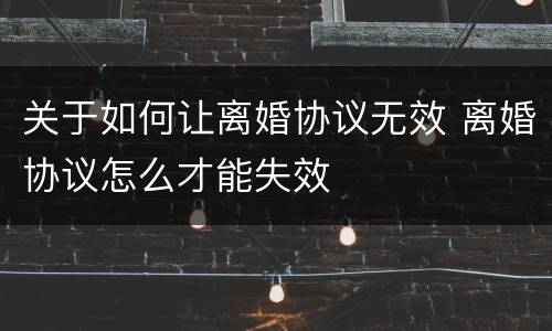 关于如何让离婚协议无效 离婚协议怎么才能失效