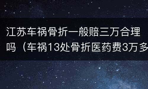 江苏车祸骨折一般赔三万合理吗（车祸13处骨折医药费3万多）
