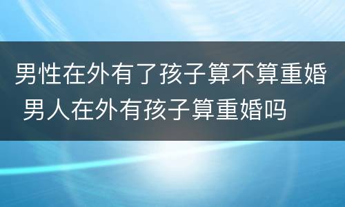 男性在外有了孩子算不算重婚 男人在外有孩子算重婚吗