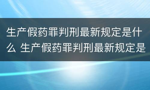 生产假药罪判刑最新规定是什么 生产假药罪判刑最新规定是什么呢