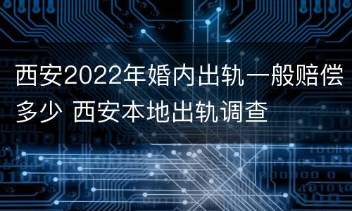 西安2022年婚内出轨一般赔偿多少 西安本地出轨调查