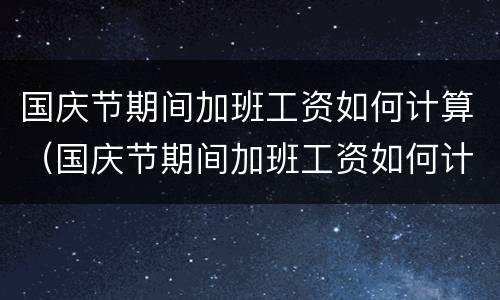 国庆节期间加班工资如何计算（国庆节期间加班工资如何计算出来的）