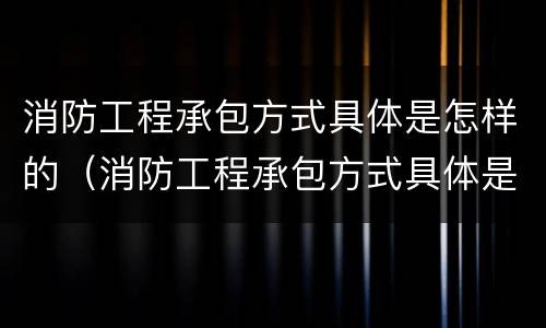 消防工程承包方式具体是怎样的（消防工程承包方式具体是怎样的工作）