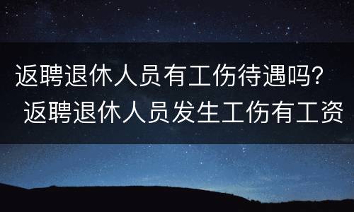 返聘退休人员有工伤待遇吗？ 返聘退休人员发生工伤有工资吗