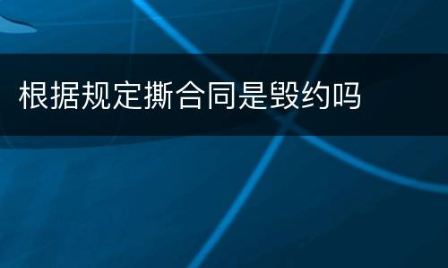 根据规定撕合同是毁约吗
