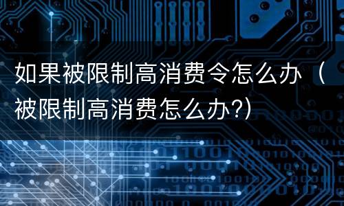 如果被限制高消费令怎么办（被限制高消费怎么办?）