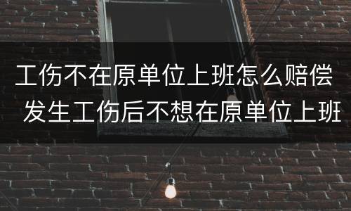 工伤不在原单位上班怎么赔偿 发生工伤后不想在原单位上班怎么办?