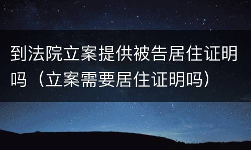 到法院立案提供被告居住证明吗（立案需要居住证明吗）