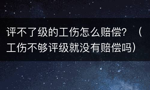 评不了级的工伤怎么赔偿？（工伤不够评级就没有赔偿吗）