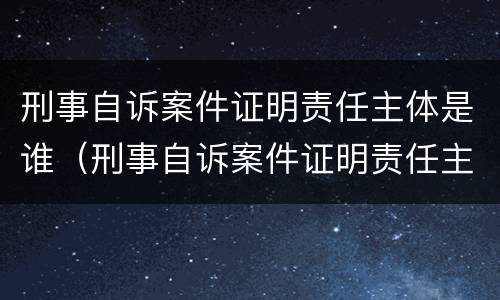 刑事自诉案件证明责任主体是谁（刑事自诉案件证明责任主体是谁啊）