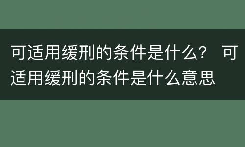 可适用缓刑的条件是什么？ 可适用缓刑的条件是什么意思