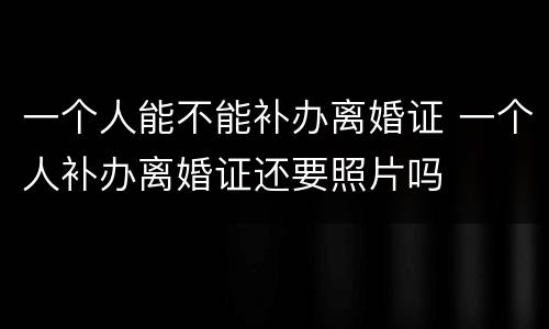 一个人能不能补办离婚证 一个人补办离婚证还要照片吗
