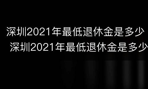 深圳2021年最低退休金是多少 深圳2021年最低退休金是多少元