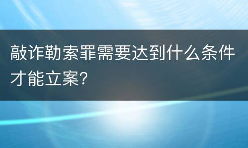 敲诈勒索罪需要达到什么条件才能立案？