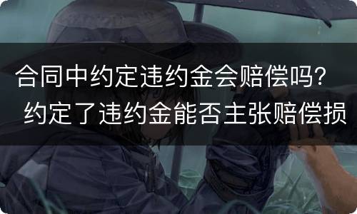合同中约定违约金会赔偿吗？ 约定了违约金能否主张赔偿损失吗