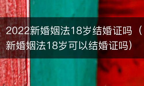 2022新婚姻法18岁结婚证吗（新婚姻法18岁可以结婚证吗）