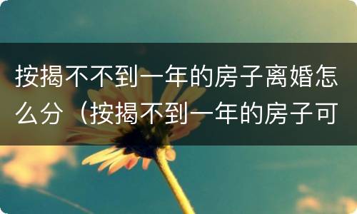 按揭不不到一年的房子离婚怎么分（按揭不到一年的房子可以卖吗）