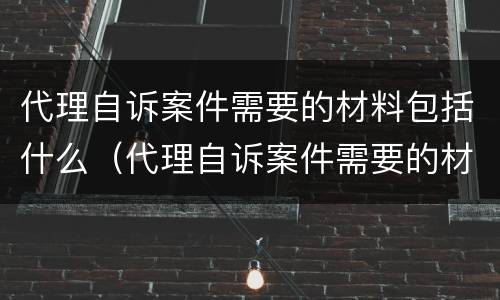 代理自诉案件需要的材料包括什么（代理自诉案件需要的材料包括什么和什么）