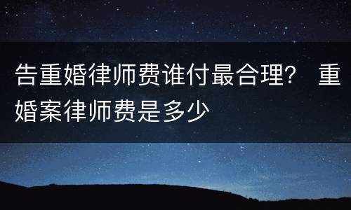 告重婚律师费谁付最合理？ 重婚案律师费是多少