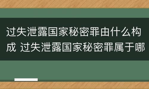 过失泄露国家秘密罪由什么构成 过失泄露国家秘密罪属于哪一类犯罪